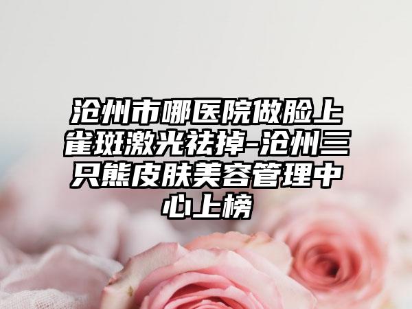 沧州市哪医院做脸上雀斑激光祛掉-沧州三只熊皮肤美容管理中心上榜