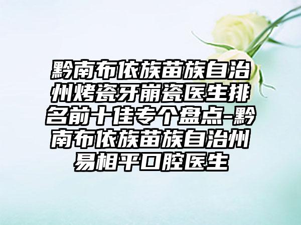 黔南布依族苗族自治州烤瓷牙崩瓷医生排名前十佳专个盘点-黔南布依族苗族自治州易相平口腔医生