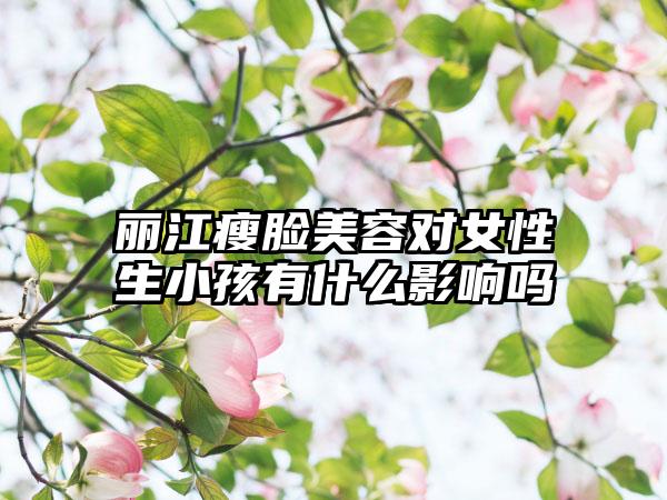 丽江瘦脸美容对女性生小孩有什么影响吗