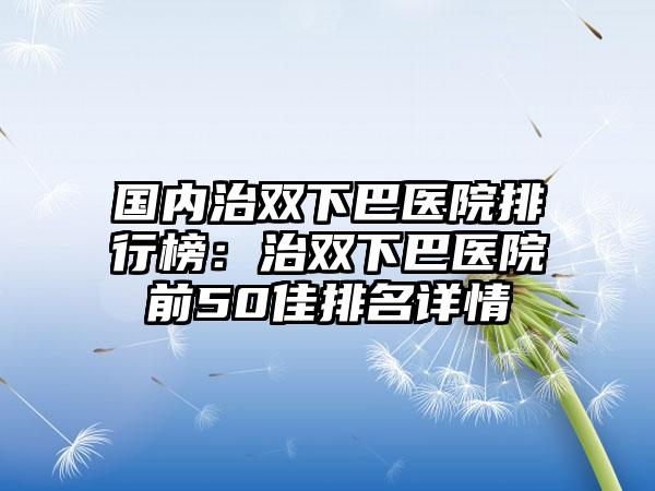 国内治双下巴医院排行榜：治双下巴医院前50佳排名详情