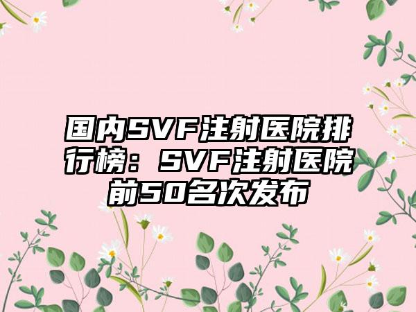 国内SVF注射医院排行榜：SVF注射医院前50名次发布