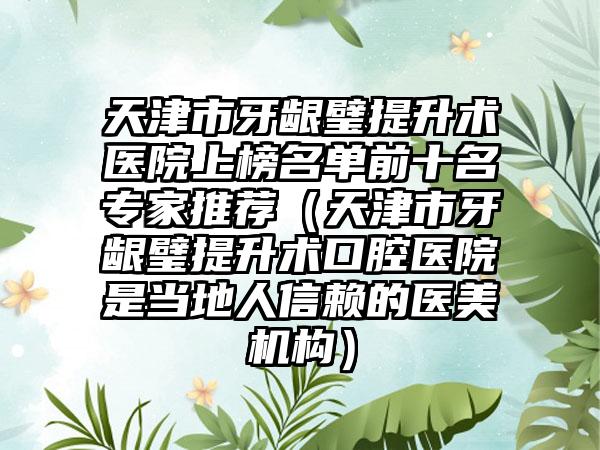 天津市牙龈璧提升术医院上榜名单前十名专家推荐（天津市牙龈璧提升术口腔医院是当地人信赖的医美机构）