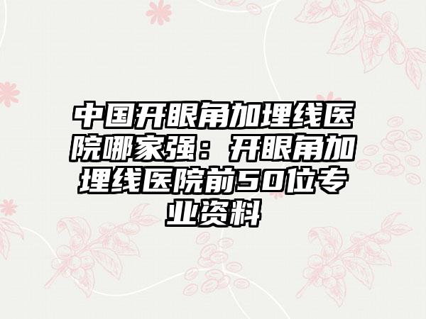 中国开眼角加埋线医院哪家强：开眼角加埋线医院前50位专业资料