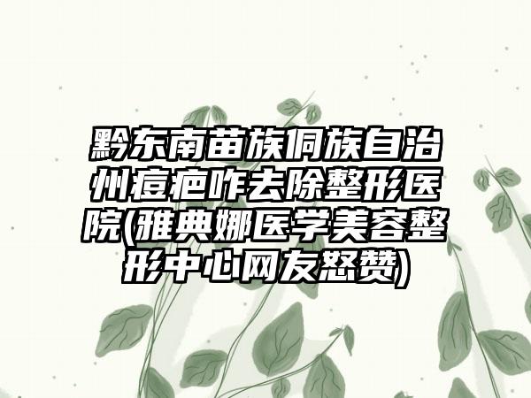 黔东南苗族侗族自治州痘疤咋去除整形医院(雅典娜医学美容整形中心网友怒赞)