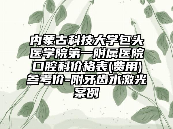 内蒙古科技大学包头医学院第一附属医院口腔科价格表(费用)参考价-附牙齿水激光案例