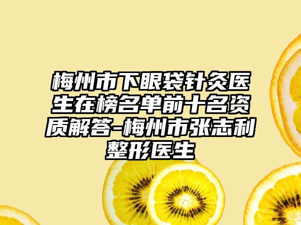 梅州市下眼袋针灸医生在榜名单前十名资质解答-梅州市张志利整形医生