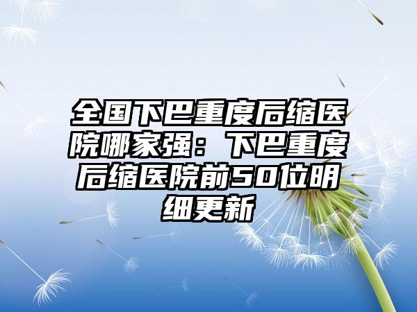 全国下巴重度后缩医院哪家强：下巴重度后缩医院前50位明细更新