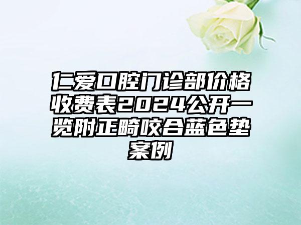 仁爱口腔门诊部价格收费表2024公开一览附正畸咬合蓝色垫案例