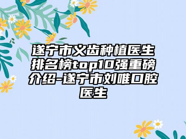 遂宁市义齿种植医生排名榜top10强重磅介绍-遂宁市刘唯口腔医生