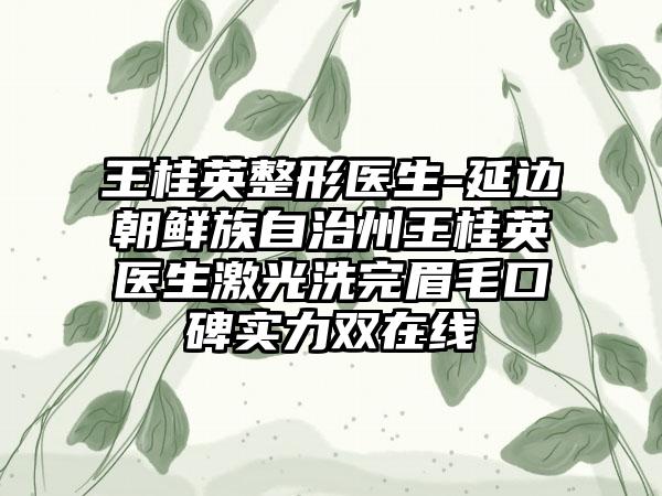 王桂英整形医生-延边朝鲜族自治州王桂英医生激光洗完眉毛口碑实力双在线