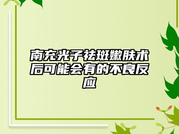 南充光子祛斑嫩肤术后可能会有的不良反应