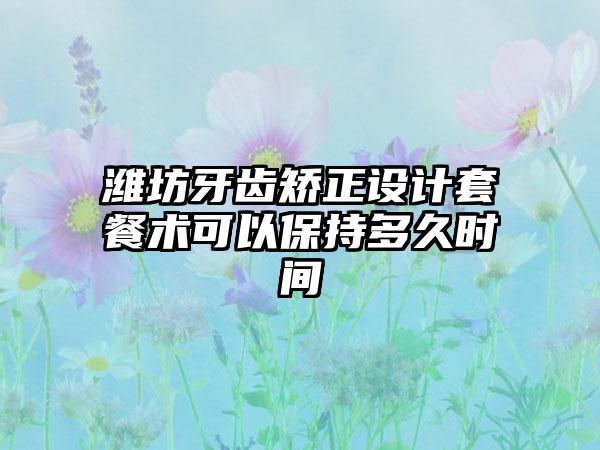 潍坊牙齿矫正设计套餐术可以保持多久时间