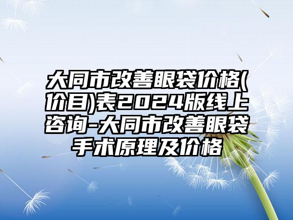 大同市改善眼袋价格(价目)表2024版线上咨询-大同市改善眼袋手术原理及价格