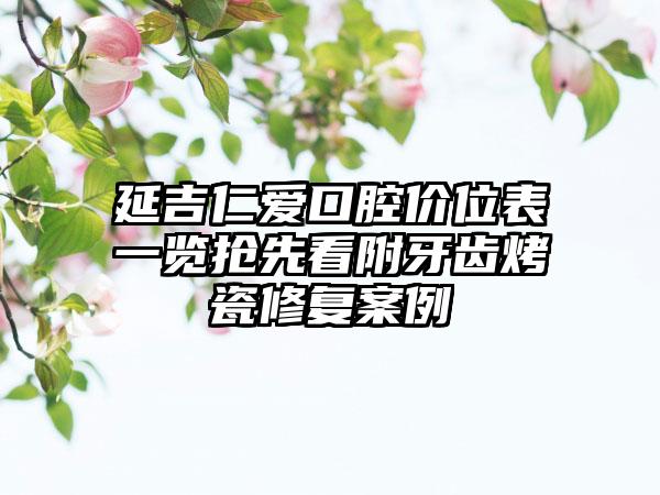 延吉仁爱口腔价位表一览抢先看附牙齿烤瓷修复案例