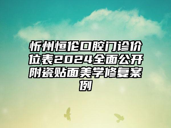 忻州恒伦口腔门诊价位表2024全面公开附瓷贴面美学修复案例