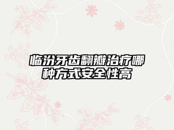 临汾牙齿翻瓣治疗哪种方式安全性高