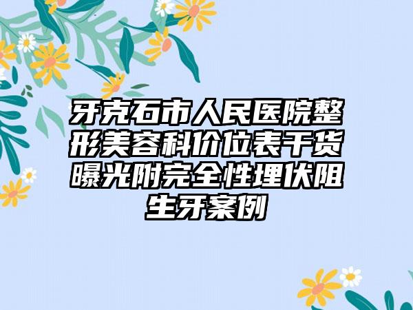 牙克石市人民医院整形美容科价位表干货曝光附完全性埋伏阻生牙案例