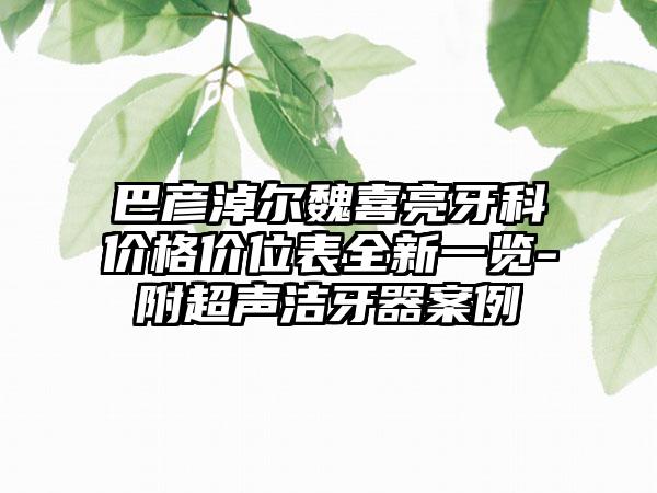 巴彦淖尔魏喜亮牙科价格价位表全新一览-附超声洁牙器案例