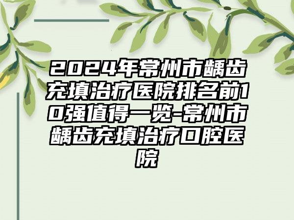 2024年常州市龋齿充填治疗医院排名前10强值得一览-常州市龋齿充填治疗口腔医院