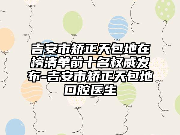 吉安市矫正天包地在榜清单前十名权威发布-吉安市矫正天包地口腔医生