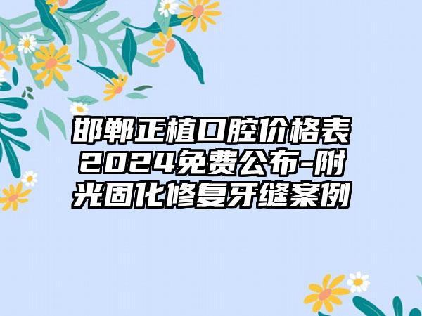 邯郸正植口腔价格表2024免费公布-附光固化修复牙缝案例