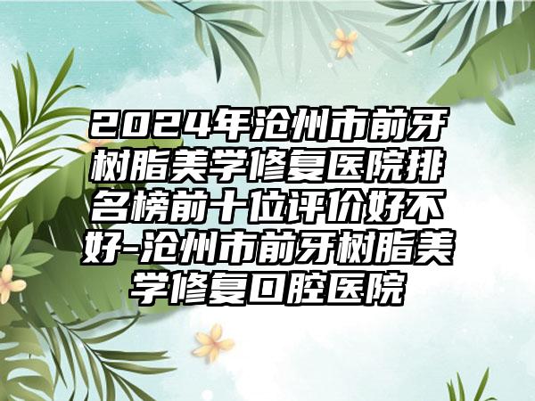 2024年沧州市前牙树脂美学修复医院排名榜前十位评价好不好-沧州市前牙树脂美学修复口腔医院