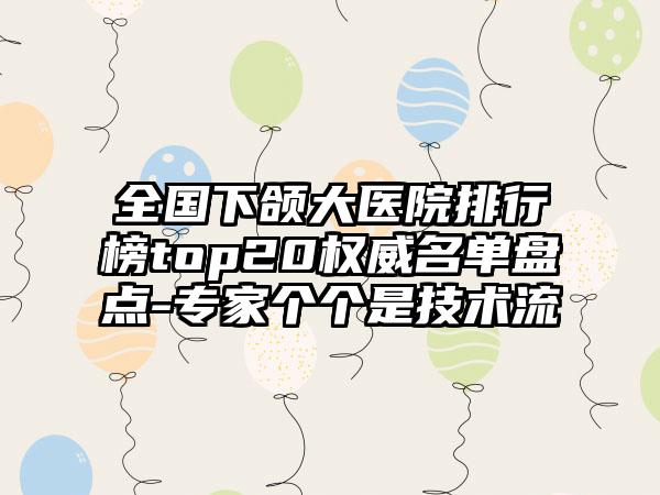 全国下颌大医院排行榜top20权威名单盘点-专家个个是技术流