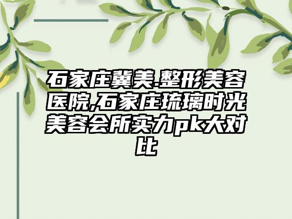 石家庄冀美.整形美容医院,石家庄琉璃时光美容会所实力pk大对比