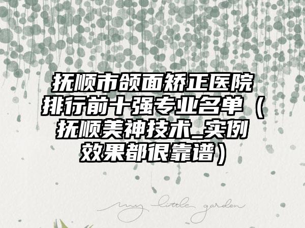 抚顺市颌面矫正医院排行前十强专业名单（抚顺美神技术_实例效果都很靠谱）