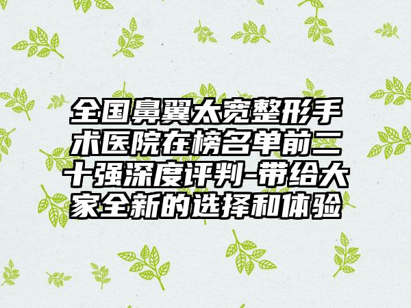 全国鼻翼太宽整形手术医院在榜名单前二十强深度评判-带给大家全新的选择和体验