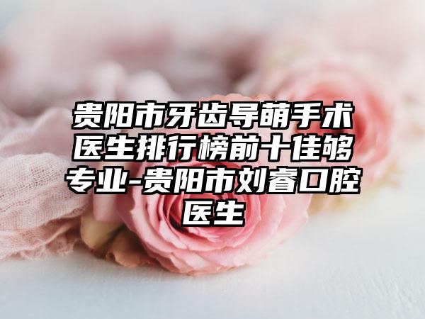 贵阳市牙齿导萌手术医生排行榜前十佳够专业-贵阳市刘睿口腔医生