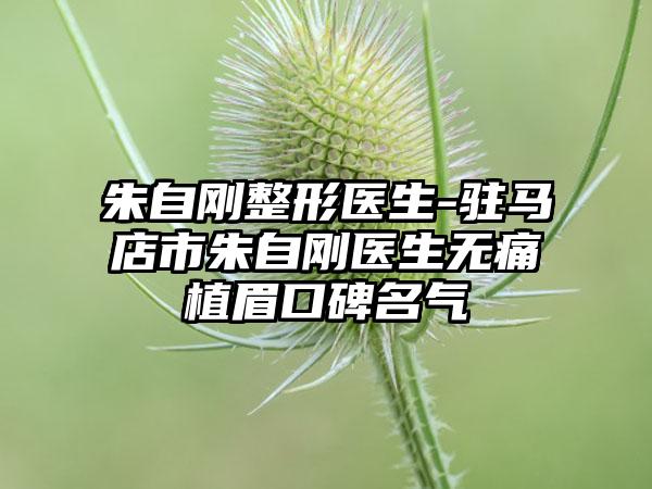 朱自刚整形医生-驻马店市朱自刚医生无痛植眉口碑名气