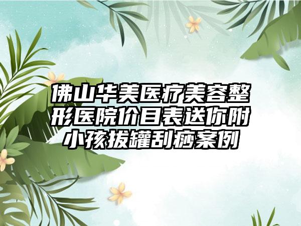 佛山华美医疗美容整形医院价目表送你附小孩拔罐刮痧案例