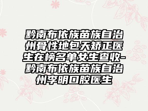 黔南布依族苗族自治州骨性地包天矫正医生在榜名单女生查收-黔南布依族苗族自治州李明口腔医生