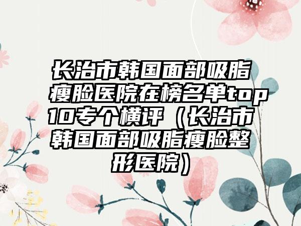 长治市韩国面部吸脂瘦脸医院在榜名单top10专个横评（长治市韩国面部吸脂瘦脸整形医院）