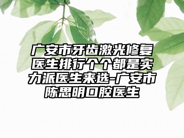 广安市牙齿激光修复医生排行个个都是实力派医生来选-广安市陈思明口腔医生