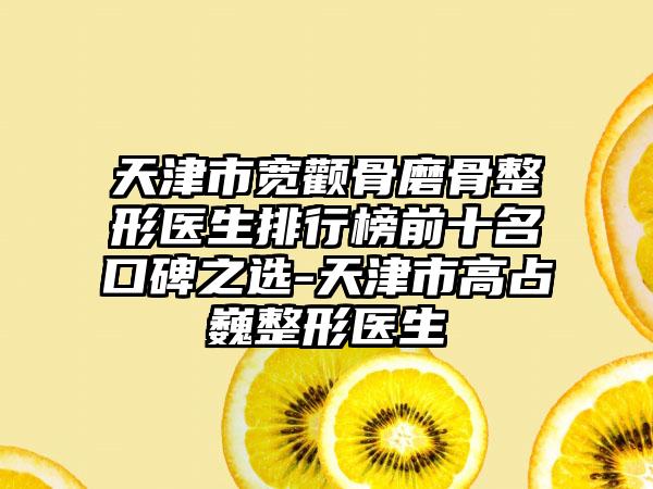 天津市宽颧骨磨骨整形医生排行榜前十名口碑之选-天津市高占巍整形医生