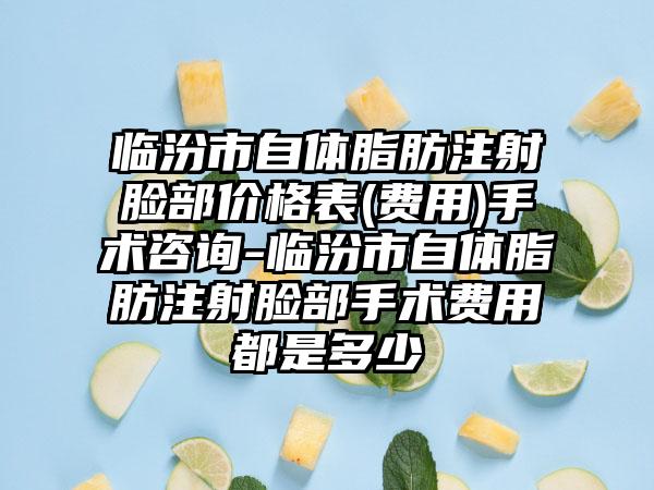 临汾市自体脂肪注射脸部价格表(费用)手术咨询-临汾市自体脂肪注射脸部手术费用都是多少