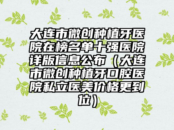 大连市微创种植牙医院在榜名单十强医院详版信息公布（大连市微创种植牙口腔医院私立医美价格更到位）