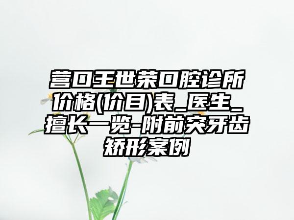 营口王世荣口腔诊所价格(价目)表_医生_擅长一览-附前突牙齿矫形案例