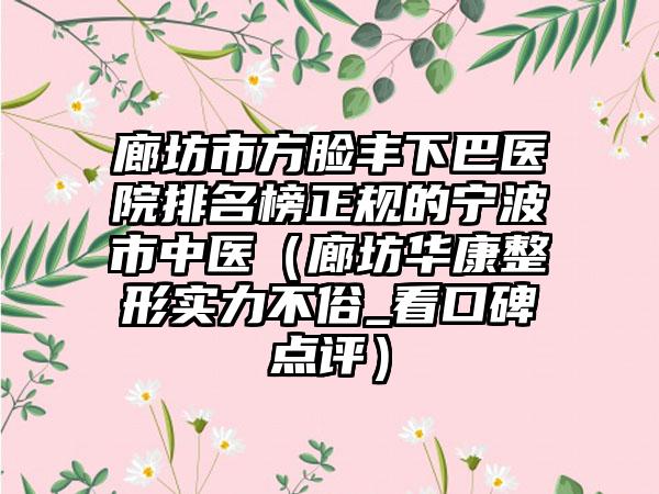 廊坊市方脸丰下巴医院排名榜正规的宁波市中医（廊坊华康整形实力不俗_看口碑点评）