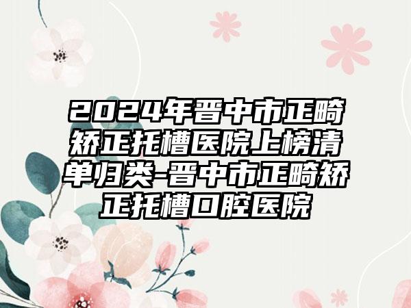 2024年晋中市正畸矫正托槽医院上榜清单归类-晋中市正畸矫正托槽口腔医院