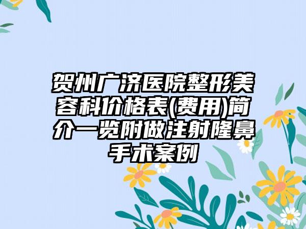 贺州广济医院整形美容科价格表(费用)简介一览附做注射隆鼻手术案例