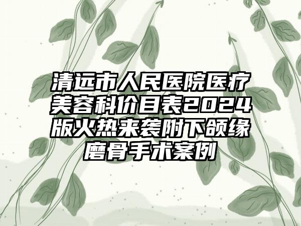 清远市人民医院医疗美容科价目表2024版火热来袭附下颌缘磨骨手术案例