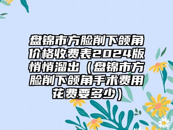 盘锦市方脸削下颌角价格收费表2024版悄悄溜出（盘锦市方脸削下颌角手术费用花费要多少）