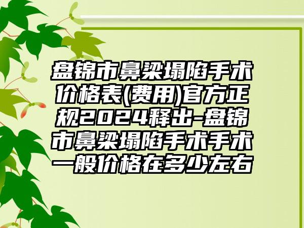 盘锦市鼻梁塌陷手术价格表(费用)官方正规2024释出-盘锦市鼻梁塌陷手术手术一般价格在多少左右