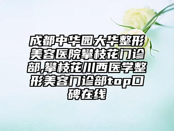 成都中华园大华整形美容医院攀枝花门诊部,攀枝花川西医学整形美容门诊部top口碑在线