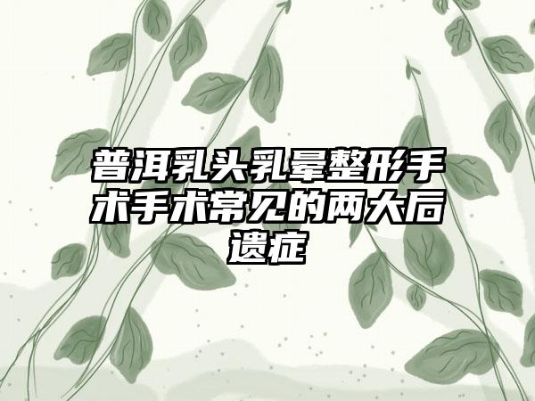 普洱乳头乳晕整形手术手术常见的两大后遗症