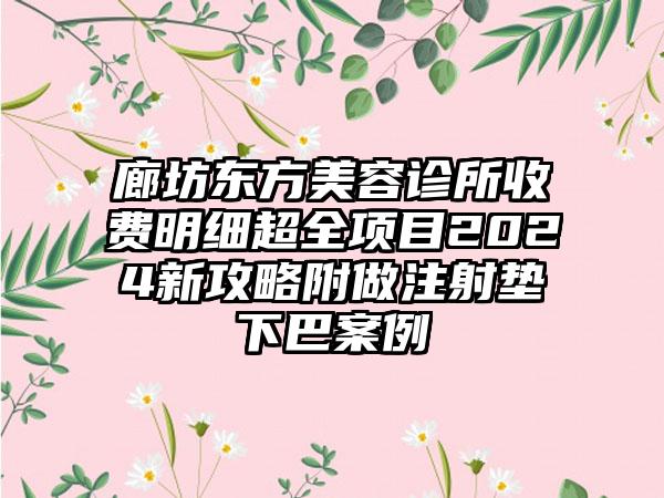 廊坊东方美容诊所收费明细超全项目2024新攻略附做注射垫下巴案例