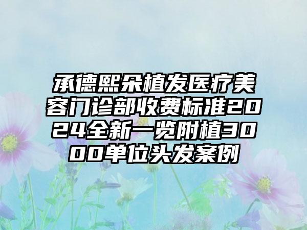 承德熙朵植发医疗美容门诊部收费标准2024全新一览附植3000单位头发案例